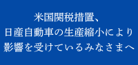米国関税措置、日産自動車の生産縮小により影響を受けているみなさまへ 米国関税措置、日産自動車の生産縮小により影響を受けているみなさまへ